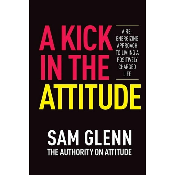 A Kick In The Attitude!: 13 Extraordinary Lessons Proven to Achieve New Levels of Personal & Professional Success, (Paperback)