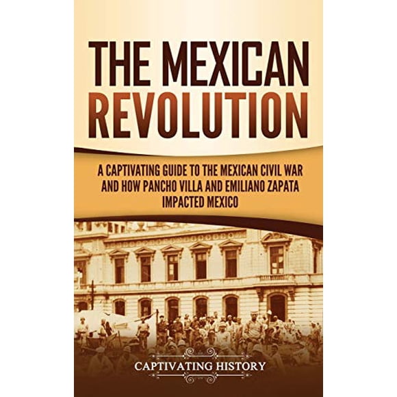 The Mexican Revolution: A Captivating Guide to the Mexican Civil War and How Pancho Villa and Emiliano Zapata Impacted Mexico
