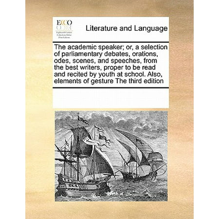 The Academic Speaker; Or, a Selection of Parliamentary Debates, Orations, Odes, Scenes, and Speeches, from the Best Writers, Proper to Be Read and Recited by Youth at School. Also, Elements of Gesture the Third