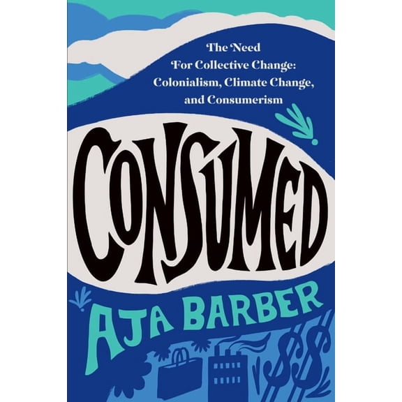 Consumed: The Need for Collective Change: Colonialism, Climate Change, and Consumerism, (Paperback)