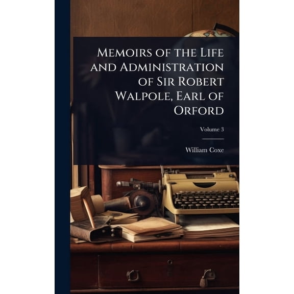 Memoirs of the Life and Administration of Sir Robert Walpole, Earl of Orford, (Hardcover)