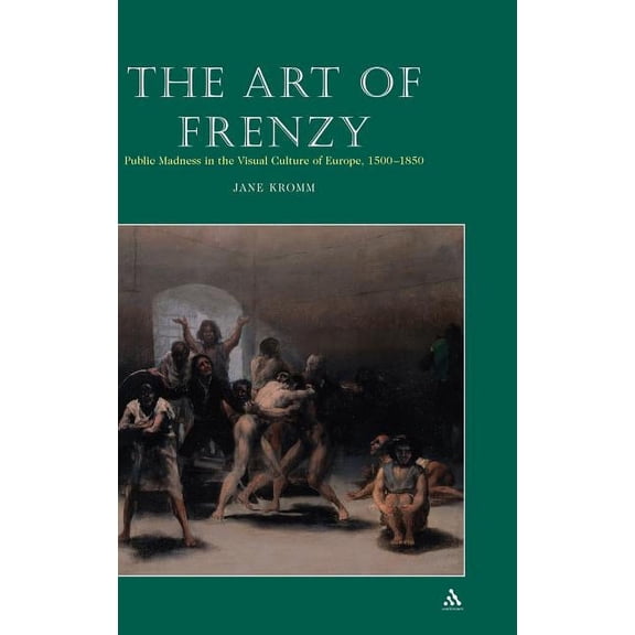 Art of Frenzy: Public Madness in the Visual Culture of Europe, 1500-1850, (Hardcover)