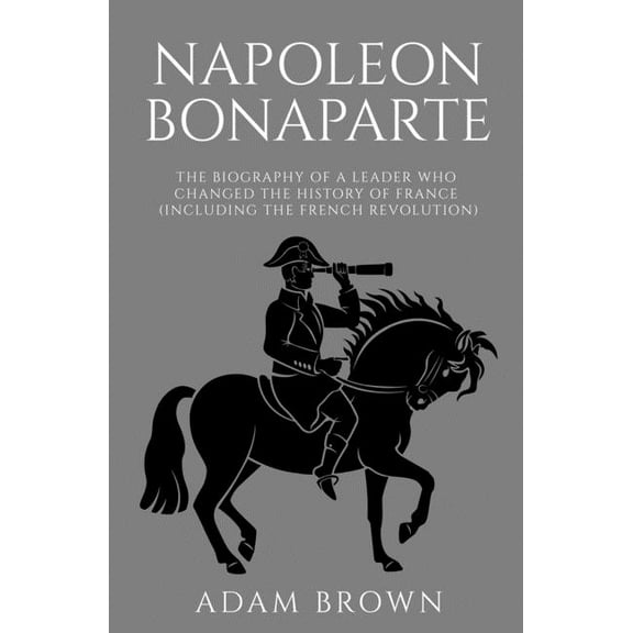 Napoleon Bonaparte: The Biography of a Leader Who Changed the History of France (Including the French Revolution), (Paperback)