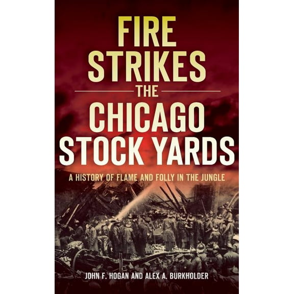 Fire Strikes the Chicago Stock Yards: A History of Flame and Folly in the Jungle (Hardcover)