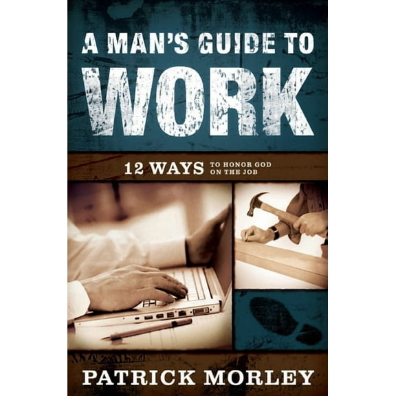 A Man's Guide to Work : 12 Ways to Honor God on the Job (Hardcover)