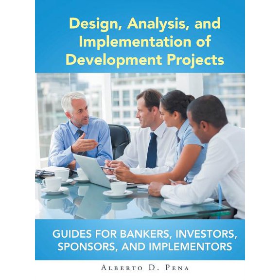 Design, Analysis, and Implementation of Development Projects : Guides for Bankers, Investors, Sponsors, and Implementors