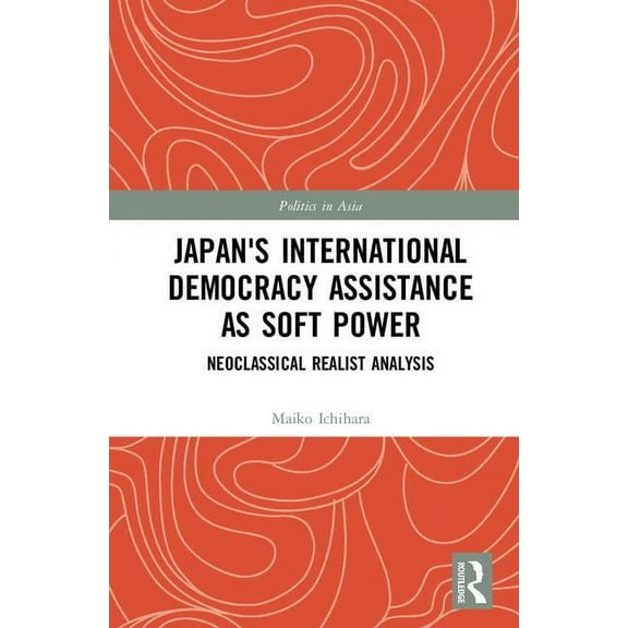 Politics in Asia Japan's International Democracy Assistance as Soft Power: Neoclassical Realist Analysis, (Hardcover)