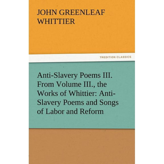 Anti-Slavery Poems III. from Volume III., the Works of Whittier: Anti-Slavery Poems and Songs of Labor and Reform (Paperback)