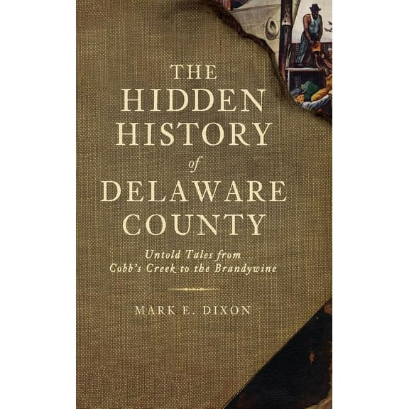 The Hidden History of Delaware County: Untold Tales from Cobb's Creek to the Brandywine, (Hardcover)