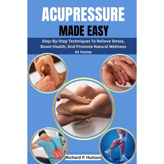 Acupressure Made Easy: Step-By-Step Techniques To Relieve Stress, Boost Health, And Promote Natural Wellness At Home, (Paperback)