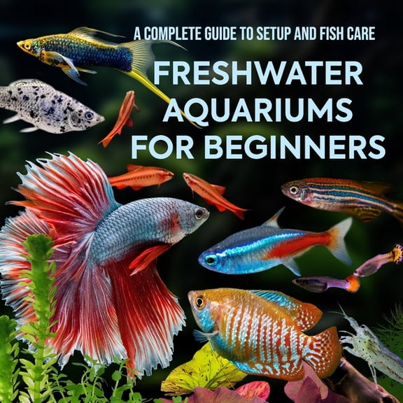 Freshwater Aquariums for Beginners: A Complete Guide to Setup and Fish Care, (Paperback)