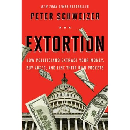 Extortion : How Politicians Extract Your Money, Buy Votes, and Line Their Own