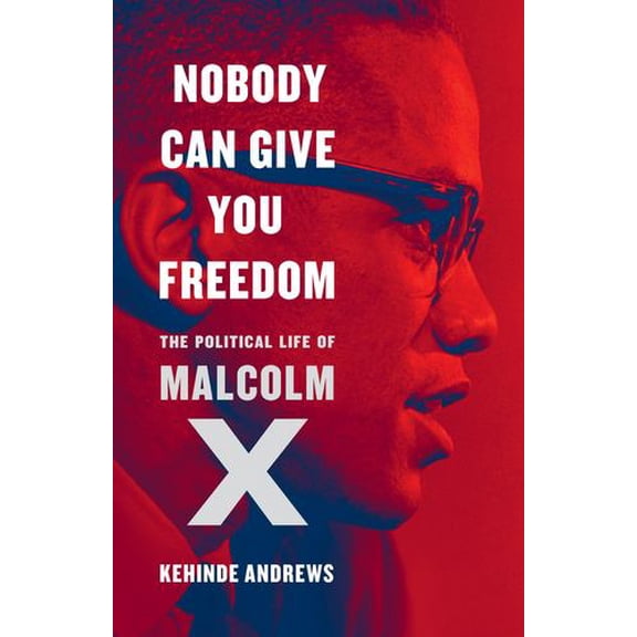 Nobody Can Give You Freedom: The Political Life of Malcolm X