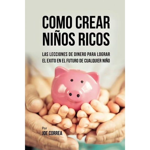 Como Crear Niños Ricos: Las Lecciones De Dinero Para Lograr el Éxito en el Futuro De Cualquier Niño, (Paperback)