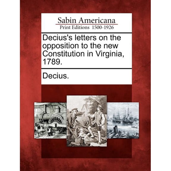 Decius's Letters on the Opposition to the New Constitution in Virginia, 1789., (Paperback)