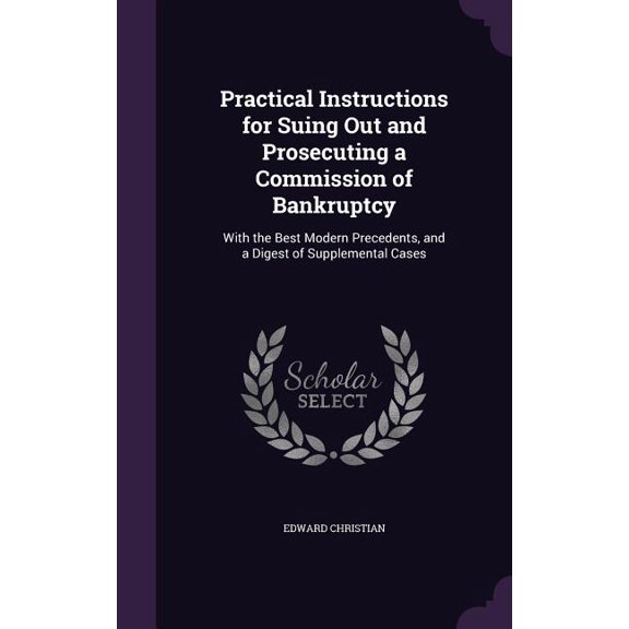 Practical Instructions for Suing Out and Prosecuting a Commission of Bankruptcy: With the Best Modern Precedents, and a Digest of Supplemental Cases (Hardcover)