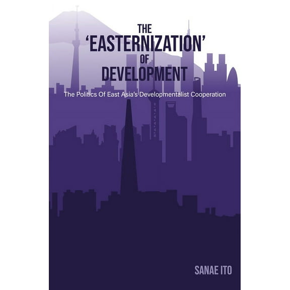 The 'Easternization' of Development: The Politics of East Asia's Developmentalist Cooperation, (Hardcover)