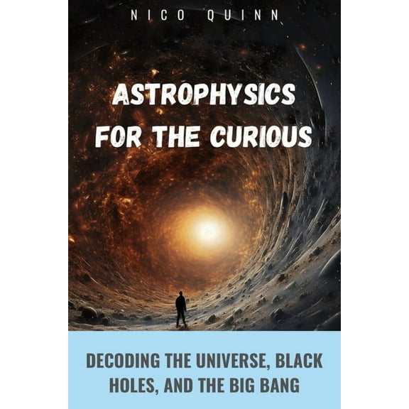 Astrophysics for the Curious: Decoding the Universe, Black Holes, and the Big Bang, (Paperback)