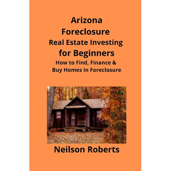 Arizona Real Estate Foreclosure Investing in for Beginners: Find Foreclosure Auctions & Finance Foreclosed Homes, (Paperback)