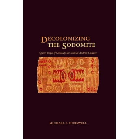 Decolonizing the Sodomite: Queer Tropes of Sexuality in Colonial Andean Culture, (Paperback)