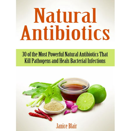 Natural Antibiotics: 30 of the Most Powerful Natural Antibiotics That Kill Pathogens and Heals Bacterial Infections -