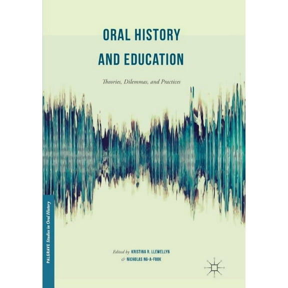Palgrave Studies in Oral History Oral History and Education: Theories, Dilemmas, and Practices, (Paperback)