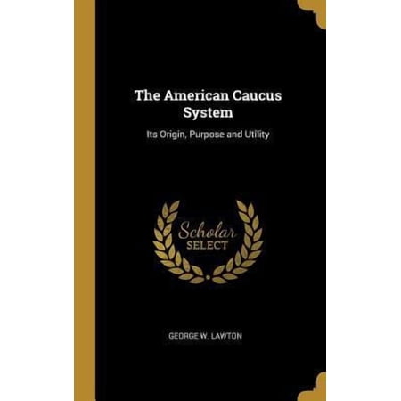 The American Caucus System: Its Origin, Purpose and Utility Hardcover