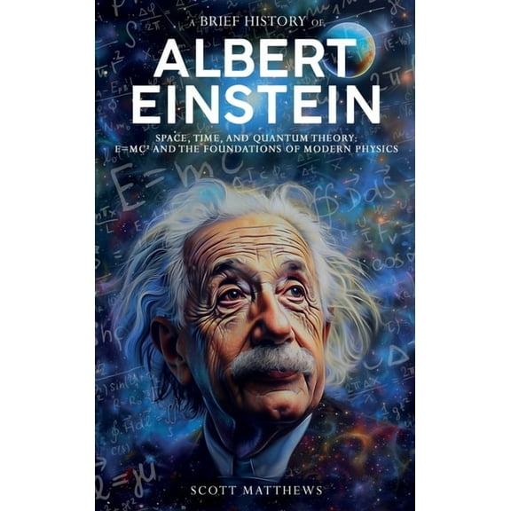 A Brief History of Albert Einstein - Space, Time, and Quantum Theory: E=mc² and the Foundations of Modern Physics, (Hardcover)