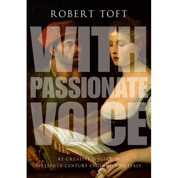 With Passionate Voice: Re-Creative Singing in Sixteenth-Century England and Italy, (Paperback)