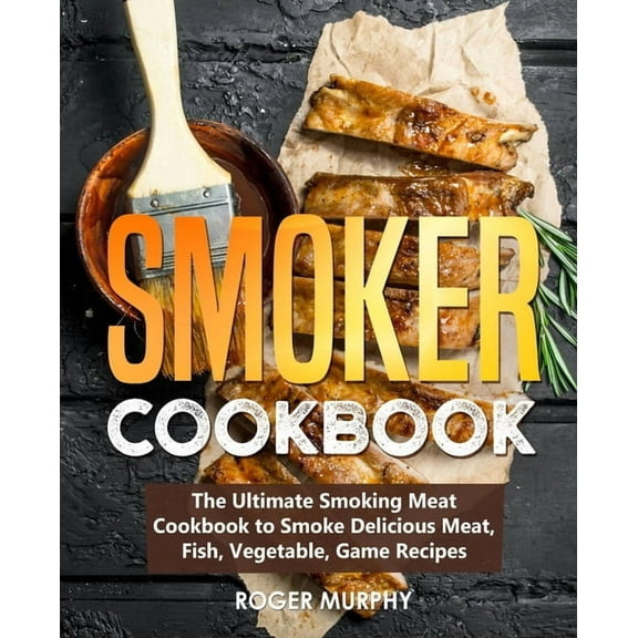 Smoker Cookbook: The Ultimate Smoking Meat Cookbook to Smoke Delicious Meat, Fish, Vegetable, Game (Paperback) by Roger Murphy