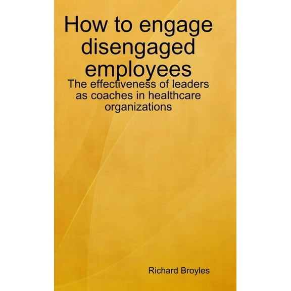 How to engage disengaged employees: The effectiveness of leaders as coaches in healthcare organizations, (Hardcover)