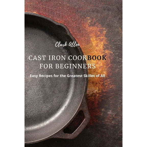 Cast Iron Cookbook for Beginners: Easy Recipes for the Greatest Skillet of All, (Paperback)
