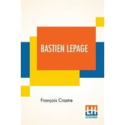 Bastien Lepage : (1848-1884) By Fr. Crastre Translated From The French By Frederic Taber Cooper Edited By M. Henry Roujon (Paperback)