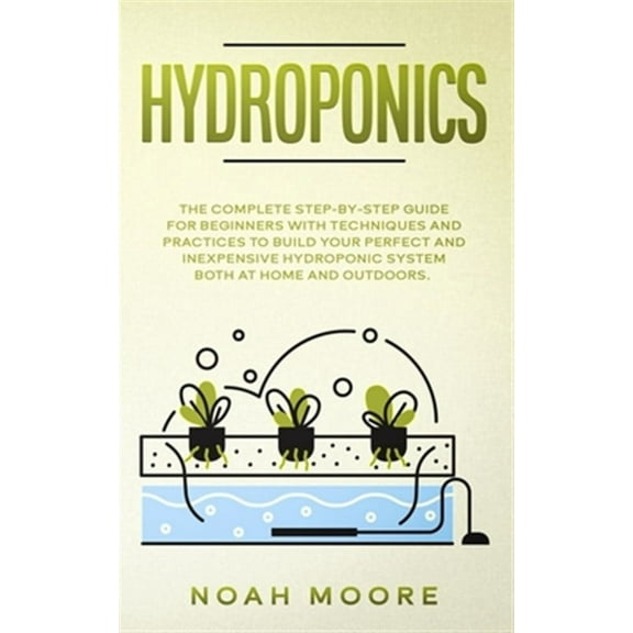 Hydroponics: The Complete Step-by-Step Guide for Beginners with techniques and practices to build your perfect and inexpensive hydroponic system both at home and outdoors (Paperback)