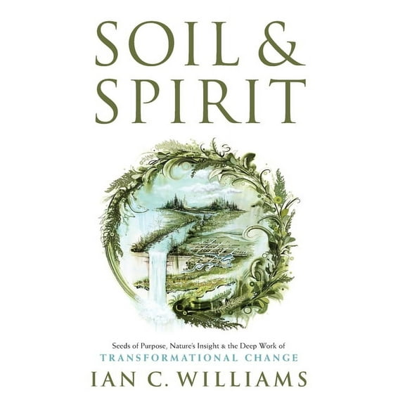 Soil & Spirit: Seeds of Purpose, Nature's Insight & the Deep Work of Transformational Change, (Hardcover)