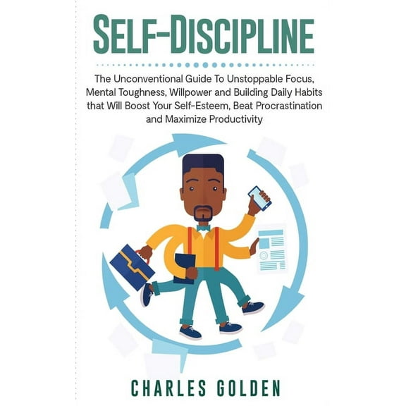 Self-Discipline: The Unconventional Guide to Unstoppable Focus, Mental Toughness, Willpower and Building Daily Habits that Will Boost Your Self-Esteem, Beat Procrastination and Maximize Productivity (