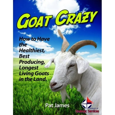 Goat Crazy: How to Have the Healthiest, Best Producing, Longest Living Goats In the Land. - (Best Goats For Packing)