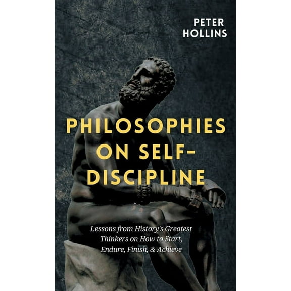 Philosophies on Self-Discipline: Lessons from History's Greatest Thinkers on How to Start, Endure, Finish, & Achieve, (Paperback)