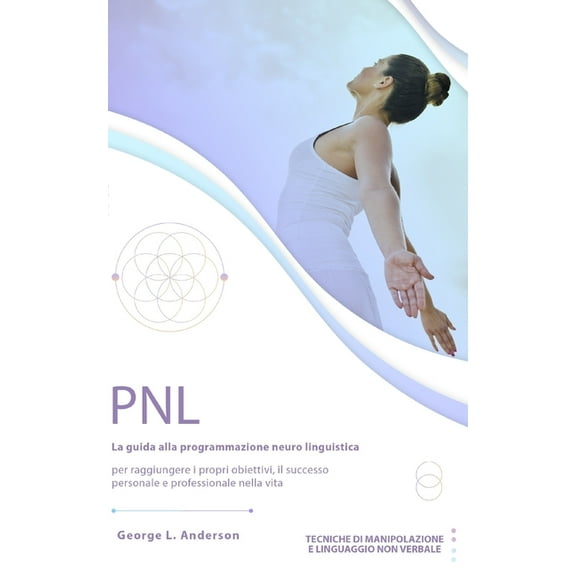 Pnl : La guida alla programmazione neuro linguistica per raggiungere i propri obiettivi, il successo personale e professionale nella vita. Tecniche di manipolazione e linguaggio non verbale. (Paperback)