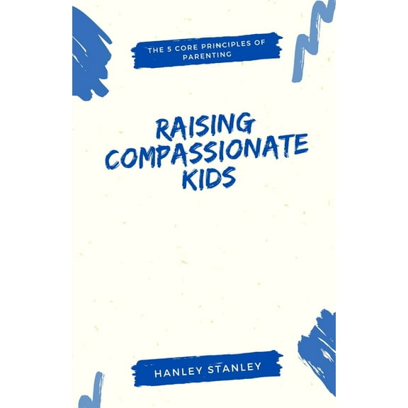 Raising Compassionate Kids: The 5 Core Principles of Parenting, (Paperback)