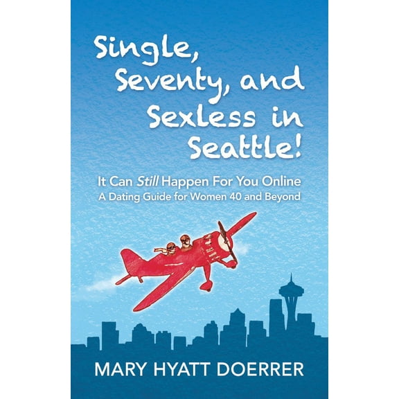Single, Seventy, and Sexless in Seattle! : It Can Still Happen for You Online A Dating Guide for Women 40 and Beyond (Paperback)