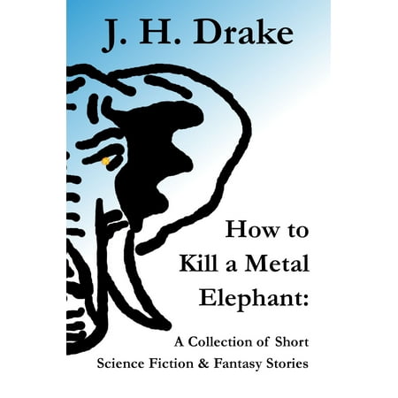 How to Kill a Metal Elephant: A Collection of Short Science Fiction & Fantasy Stories -