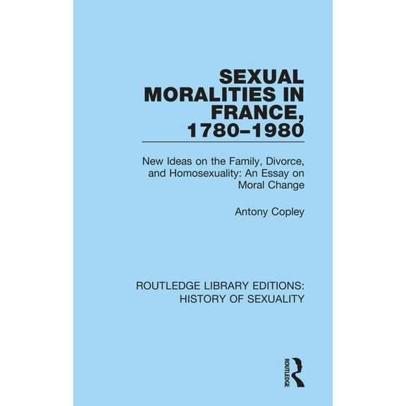 Routledge Library Editions: History of S Sexual Moralities in France, 1780-1980: New Ideas on the Family, Divorce, and Homosexuality: An Essay on Moral Change, (Paperback)