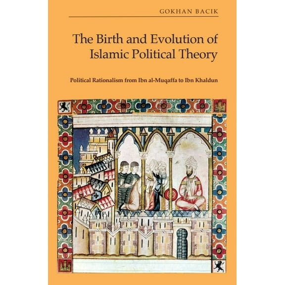 The Birth and Evolution of Islamic Political Theory: Political Rationalism from Ibn Al-Muqaffa to Ibn Khaldun, (Paperback)