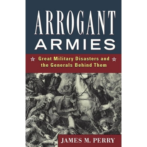 Arrogant Armies: Great Military Disasters and the Generals Behind Them, (Paperback)