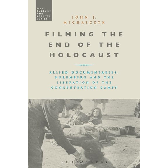 War, Culture and Society Filming the End of the Holocaust: Allied Documentaries, Nuremberg and the Liberation of the Concentration Camps, (Hardcover)