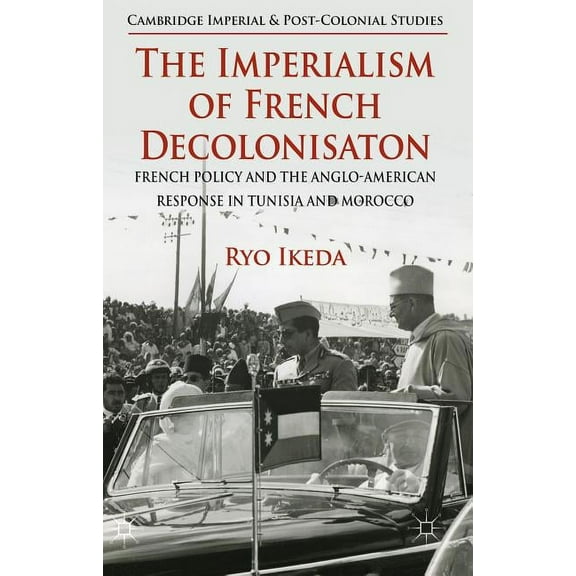 The Imperialism of French Decolonisaton: French Policy and the Anglo-American Response in Tunisia and Morocco
