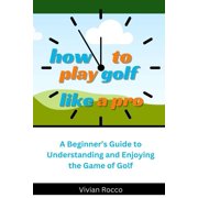How to Play Golf Like a Pro: A Beginner's Guide to Understanding and Enjoying the Game of Golf, (Paperback)