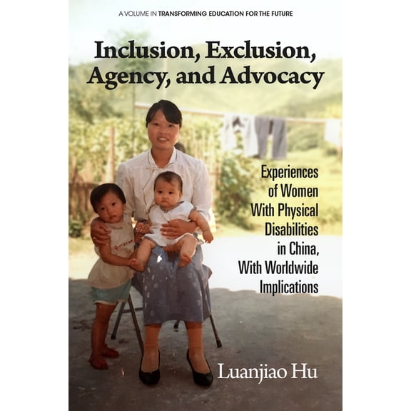 Transforming Education for the Future Inclusion, Exclusion, Agency, and Advocacy: Experiences of Women with Physical Disabilities in China, with Worldwide Imp, (Paperback)