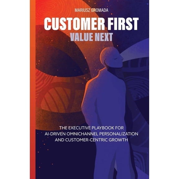 Customer First, Value Next: The Executive Playbook for AI-Driven Omnichannel Personalization and Customer-Centric Growth, (Paperback)